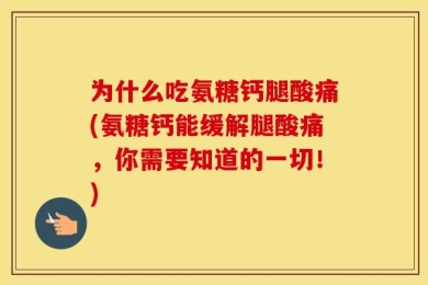 为什么吃氨糖钙腿酸痛(氨糖钙能缓解腿酸痛，你需要知道的一切！)