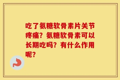 吃了氨糖软骨素片关节疼痛？氨糖软骨素可以长期吃吗？有什么作用呢？