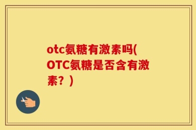 otc氨糖有激素吗(OTC氨糖是否含有激素？)