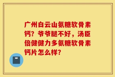 广州白云山氨糖软骨素钙？爷爷腿不好，汤臣倍健健力多氨糖软骨素钙片怎么样？