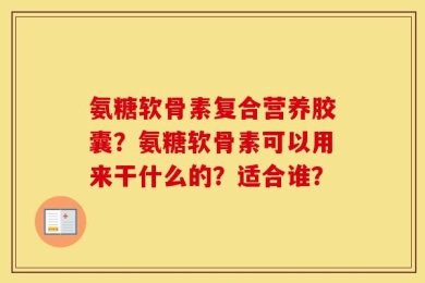 氨糖软骨素复合营养胶囊？氨糖软骨素可以用来干什么的？适合谁？