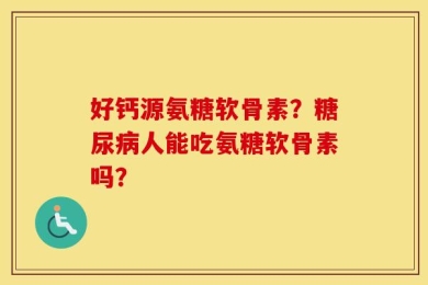 好钙源氨糖软骨素？糖尿病人能吃氨糖软骨素吗？