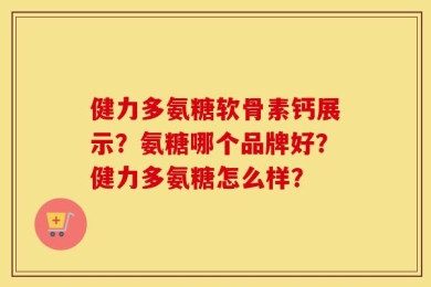 健力多氨糖软骨素钙展示？氨糖哪个品牌好？健力多氨糖怎么样？