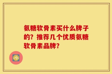 氨糖软骨素买什么牌子的？推荐几个优质氨糖软骨素品牌？