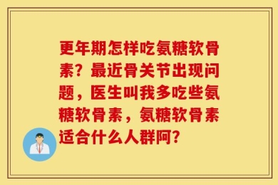 更年期怎样吃氨糖软骨素？最近骨关节出现问题，医生叫我多吃些氨糖软骨素，氨糖软骨素适合什么人群阿？