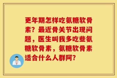 更年期怎样吃氨糖软骨素？最近骨关节出现问题，医生叫我多吃些氨糖软骨素，氨糖软骨素适合什么人群阿？