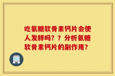 吃氨糖软骨素钙片会使人发胖吗？？分析氨糖软骨素钙片的副作用？