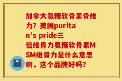 加拿大氨糖软骨素骨维力？美国puritan's pride三倍维骨力氨糖软骨素MSM维骨力是什么意思啊，这个品牌好吗？