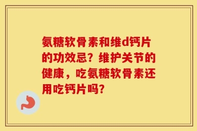 氨糖软骨素和维d钙片的功效忌？维护关节的健康，吃氨糖软骨素还用吃钙片吗？