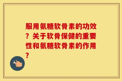 服用氨糖软骨素的功效？关于软骨保健的重要性和氨糖软骨素的作用？