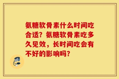 氨糖软骨素什么时间吃合适？氨糖软骨素吃多久见效，长时间吃会有不好的影响吗？