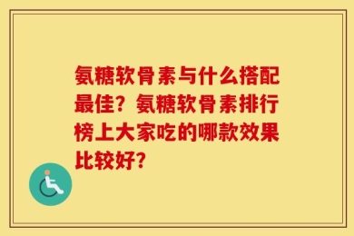 氨糖软骨素与什么搭配最佳？氨糖软骨素排行榜上大家吃的哪款效果比较好？