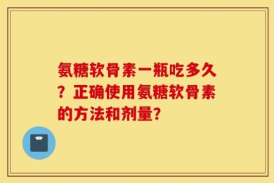 氨糖软骨素一瓶吃多久？正确使用氨糖软骨素的方法和剂量？