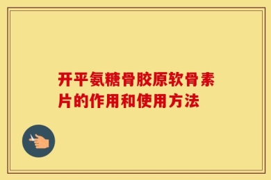 开平氨糖骨胶原软骨素片的作用和使用方法