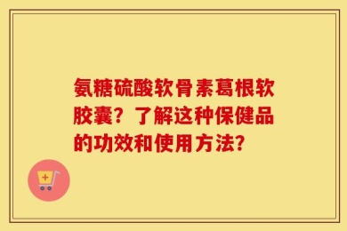 氨糖硫酸软骨素葛根软胶囊？了解这种保健品的功效和使用方法？