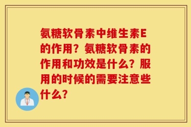 氨糖软骨素中维生素E的作用？氨糖软骨素的作用和功效是什么？服用的时候的需要注意些什么？