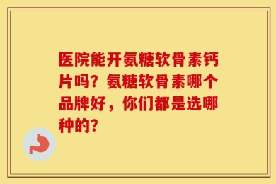 医院能开氨糖软骨素钙片吗？氨糖软骨素哪个品牌好，你们都是选哪种的？