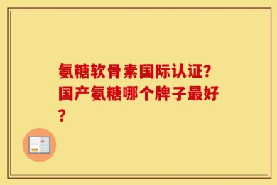 氨糖软骨素国际认证？国产氨糖哪个牌子最好？