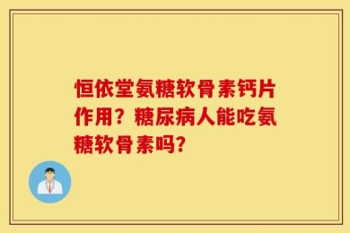 恒依堂氨糖软骨素钙片作用？糖尿病人能吃氨糖软骨素吗？
