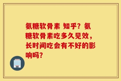 氨糖软骨素 知乎？氨糖软骨素吃多久见效，长时间吃会有不好的影响吗？