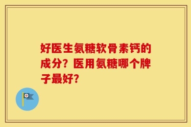 好医生氨糖软骨素钙的成分？医用氨糖哪个牌子最好？