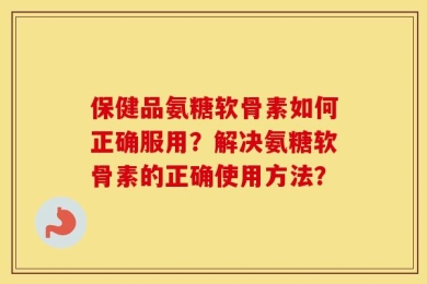 保健品氨糖软骨素如何正确服用？解决氨糖软骨素的正确使用方法？