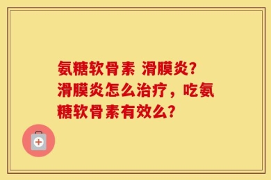 氨糖软骨素 滑膜炎？滑膜炎怎么治疗，吃氨糖软骨素有效么？