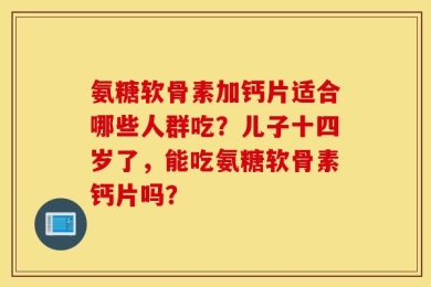 氨糖软骨素加钙片适合哪些人群吃？儿子十四岁了，能吃氨糖软骨素钙片吗？