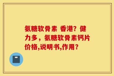 氨糖软骨素 香港？健力多，氨糖软骨素钙片价格,说明书,作用？