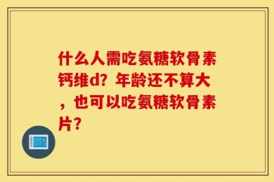 什么人需吃氨糖软骨素钙维d？年龄还不算大，也可以吃氨糖软骨素片？