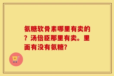 氨糖软骨素哪里有卖的？汤倍臣那里有卖。里面有没有氨糖？