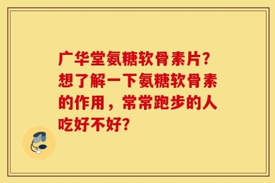 广华堂氨糖软骨素片？想了解一下氨糖软骨素的作用，常常跑步的人吃好不好？