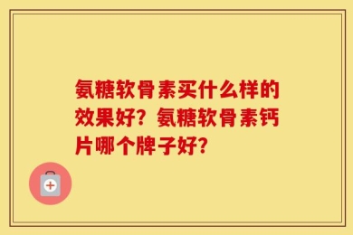 氨糖软骨素买什么样的效果好？氨糖软骨素钙片哪个牌子好？