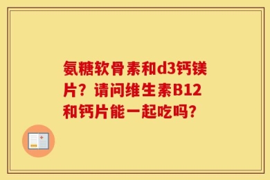 氨糖软骨素和d3钙镁片？请问维生素B12和钙片能一起吃吗？