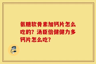 氨糖软骨素加钙片怎么吃的？汤臣倍健健力多钙片怎么吃？