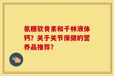 氨糖软骨素和千林液体钙？关于关节保健的营养品推荐？