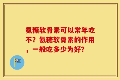 氨糖软骨素可以常年吃不？氨糖软骨素的作用，一般吃多少为好？