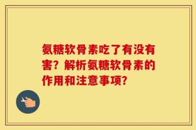 氨糖软骨素吃了有没有害？解析氨糖软骨素的作用和注意事项？