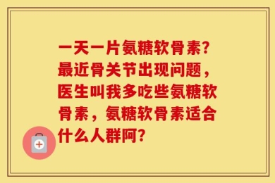 一天一片氨糖软骨素？最近骨关节出现问题，医生叫我多吃些氨糖软骨素，氨糖软骨素适合什么人群阿？