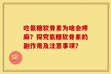 吃氨糖软骨素为啥会疼麻？探究氨糖软骨素的副作用及注意事项？