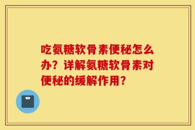 吃氨糖软骨素便秘怎么办？详解氨糖软骨素对便秘的缓解作用？