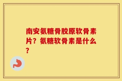 南安氨糖骨胶原软骨素片？氨糖软骨素是什么？