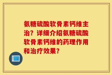 氨糖硫酸软骨素钙维主治？详细介绍氨糖硫酸软骨素钙维的药理作用和治疗效果？