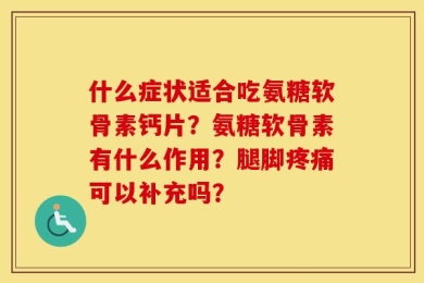 什么症状适合吃氨糖软骨素钙片？氨糖软骨素有什么作用？腿脚疼痛可以补充吗？