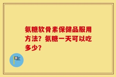 氨糖软骨素保健品服用方法？氨糖一天可以吃多少？