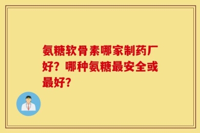 氨糖软骨素哪家制药厂好？哪种氨糖最安全或最好？