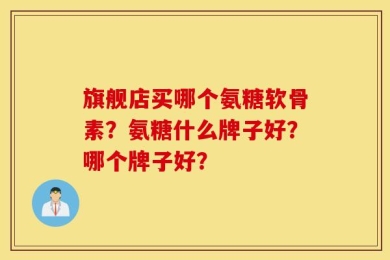 旗舰店买哪个氨糖软骨素？氨糖什么牌子好？哪个牌子好？
