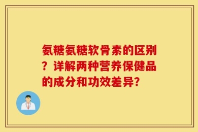 氨糖氨糖软骨素的区别？详解两种营养保健品的成分和功效差异？