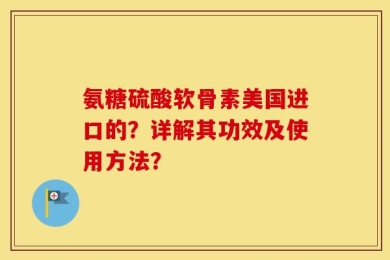 氨糖硫酸软骨素美国进口的？详解其功效及使用方法？