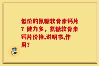 低价的氨糖软骨素钙片？健力多，氨糖软骨素钙片价格,说明书,作用？